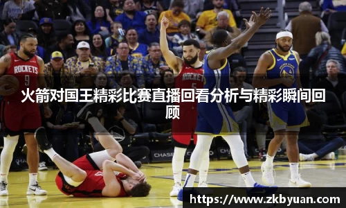 365英国火箭对国王精彩比赛直播回看分析与精彩瞬间回顾